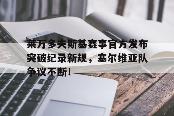 九游体育-包含莱万多夫斯基赛事官方发布突破纪录新规，塞尔维亚队争议不断！的词条